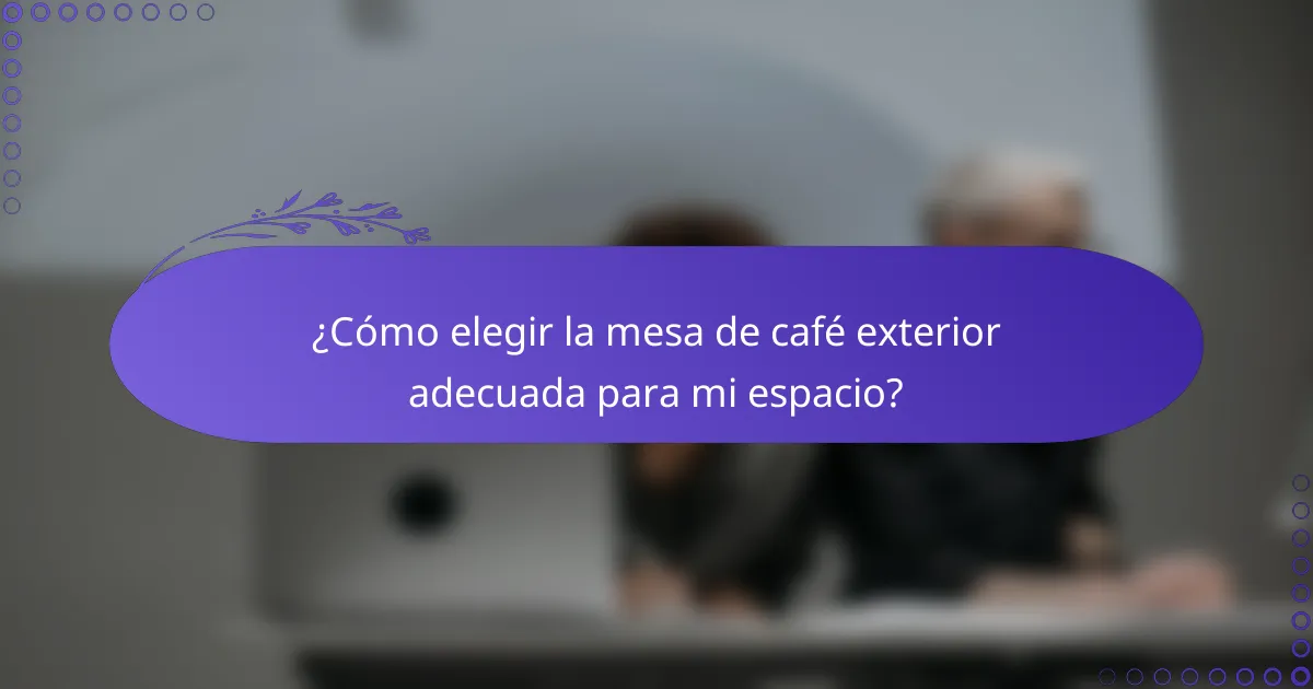 ¿Cómo elegir la mesa de café exterior adecuada para mi espacio?