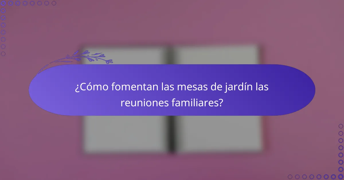 ¿Cómo fomentan las mesas de jardín las reuniones familiares?