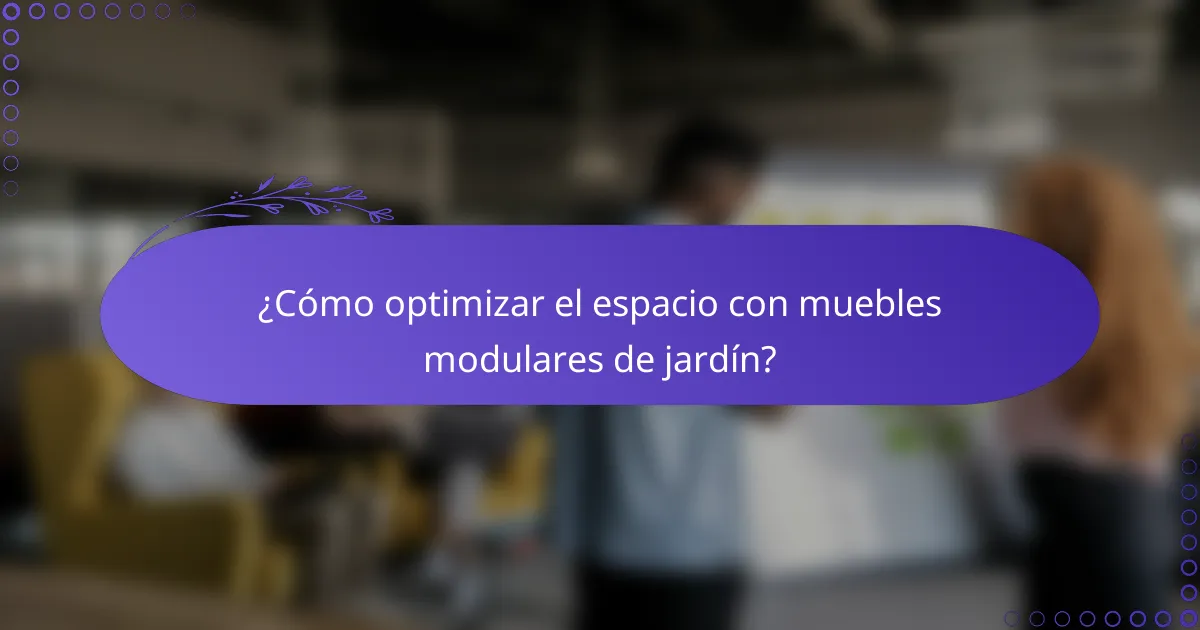 ¿Cómo optimizar el espacio con muebles modulares de jardín?