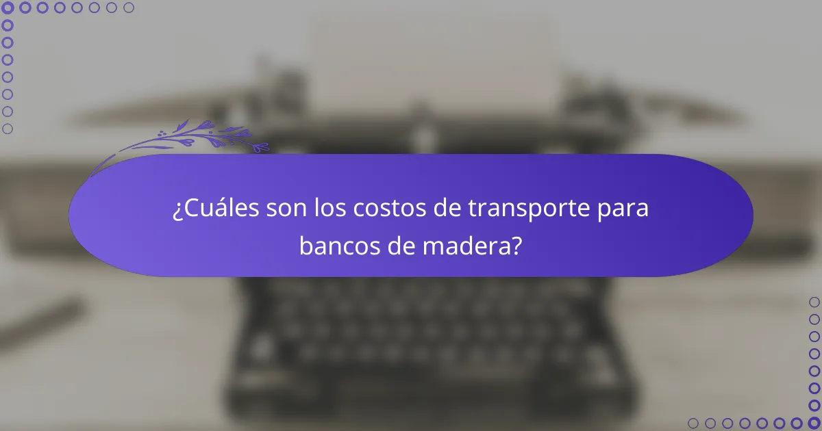 ¿Cuáles son los costos de transporte para bancos de madera?