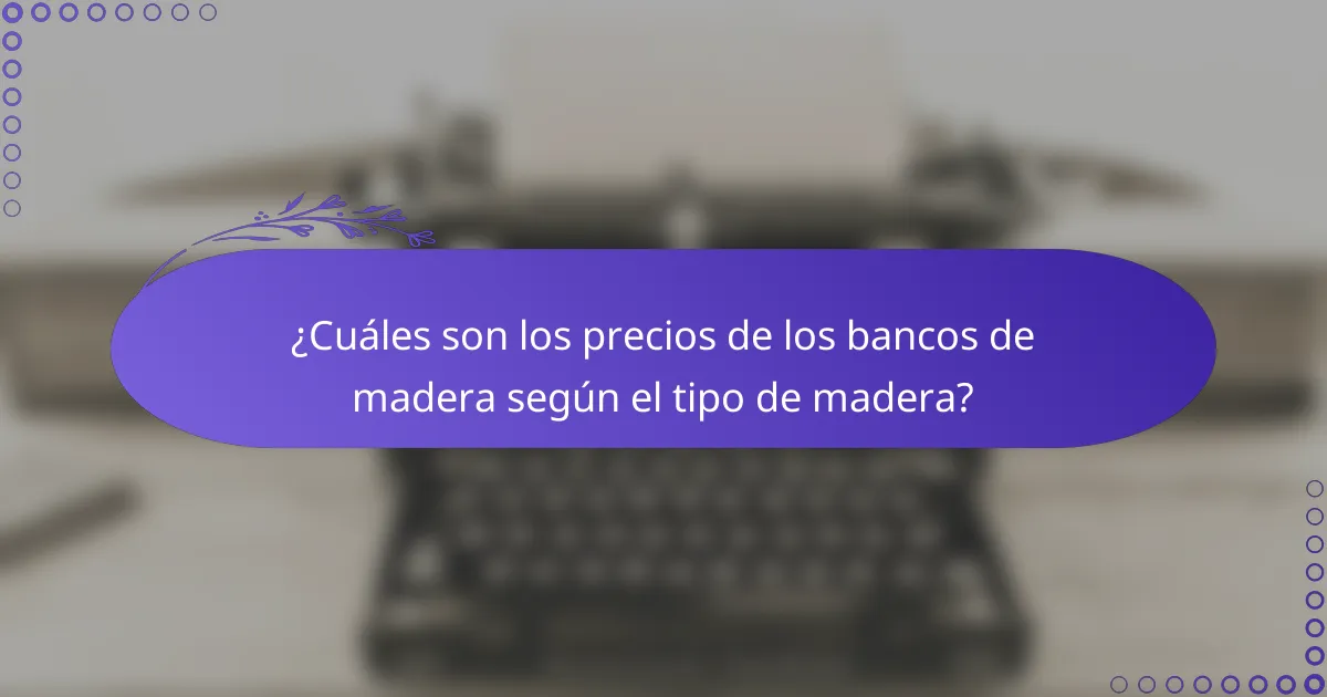 ¿Cuáles son los precios de los bancos de madera según el tipo de madera?
