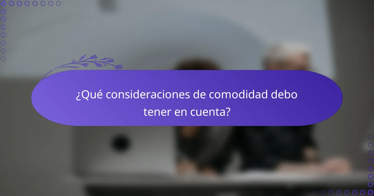 ¿Qué consideraciones de comodidad debo tener en cuenta?