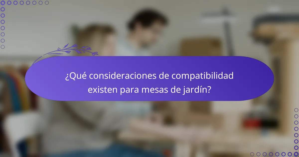 ¿Qué consideraciones de compatibilidad existen para mesas de jardín?