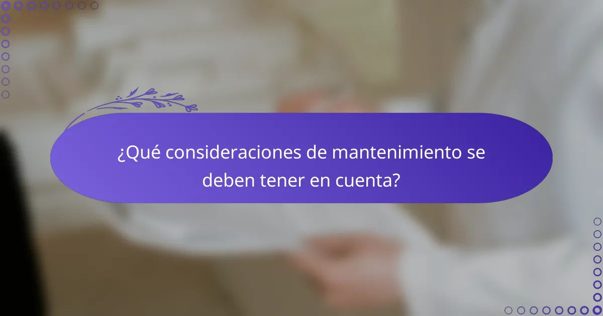 ¿Qué consideraciones de mantenimiento se deben tener en cuenta?