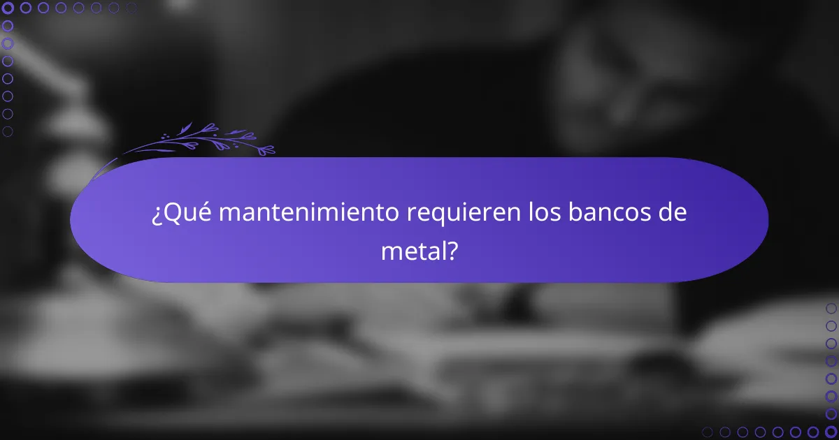 ¿Qué mantenimiento requieren los bancos de metal?